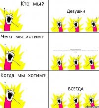 Девушки чтобы нас любили,нам писали,ухаживали,радовали,обожали,лелеяли,целовали,обнимали,ласкали,кусали,носили на руках. всегда