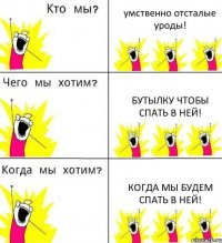 умственно отсталые уроды! бутылку чтобы спать в ней! Когда мы будем спать в ней!