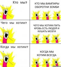 КТО МЫ:ВАМПИРЫ ОБОРОТНИ ЗОМБИ ЧЕГО МЫ ХОТИМ:ПИТЬ КРОВЬ ЕСТЬ ЛЮДЕЙ И КУШАТЬ МОЗГИ КОГДА МЫ ХОТИМ:ВСЕГДА