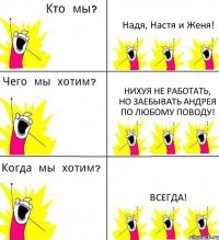 Надя, Настя и Женя! Нихуя не работать, но заебывать Андрея по любому поводу! Всегда!