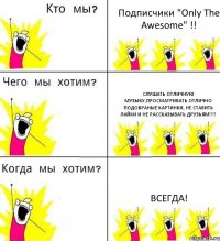 Подписчики "Only The Awesome" !! Слушать отличную музыку,просматривать отлично подобраные картинки, не ставить лайки и не рассказывать друзьям!!! ВСЕГДА!