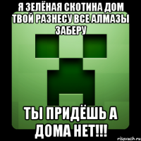 я зелёная скотина дом твой разнесу все алмазы заберу ты придёшь а дома нет!!!