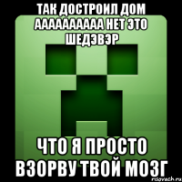 так достроил дом аааааааааа нет это шедэвэр что я просто взорву твой мозг