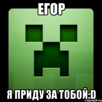 егор я приду за тобой:d