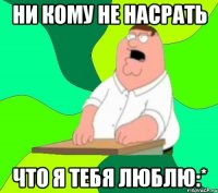 ни кому не насрать что я тебя люблю:*