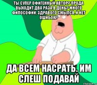 ты супер офигенный автор? прода выходит два раза в день? много философии, здравого смылся, и нет ошибок? да всем насрать. им слеш подавай