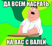 да всем насрать на вас с валей