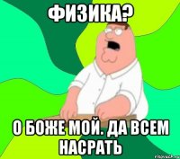 физика? о боже мой. да всем насрать