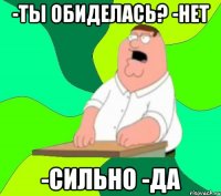 -ты обиделась? -нет -сильно -да