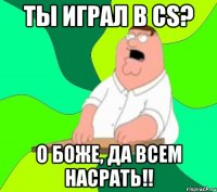 ты играл в cs? о боже, да всем насрать!!