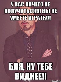 у вас ничего не получиться!!! вы не умеете играть!!! бля, ну тебе виднее!!