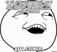 - ну всё, денис олегович, ждём вас 27 мая в военкомате для отправки в воинскую часть,для прохождения военной службы -дааа..службы..