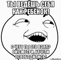 ты ведёшь себя как ребёнок! с чего ты это взял? ой!смотри, качели освободились!