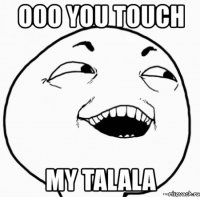 ooo you touch my talala