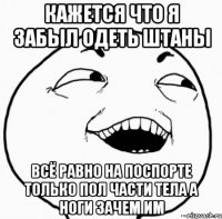 кажется что я забыл одеть штаны всё равно на поспорте только пол части тела а ноги зачем им