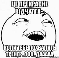 це прекрасне відчуття... коли тебе похвалить тренер..ооо..дааааа