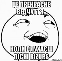 це прекрасне відчуття.. коли слухаєш пісні rizups