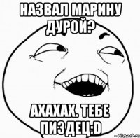 назвал марину дурой? ахахах. тебе пиздец:d