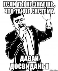 если ты не знаешь, что такое система давай досвиданья