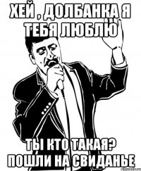 хей , долбанка я тебя люблю ты кто такая? пошли на свиданье