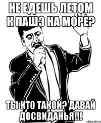 не едешь летом к пашэ на море? ты кто такой? давай досвиданья!!!