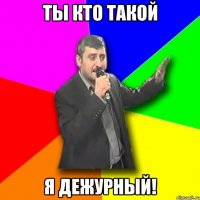 ты кто такой я дежурный!