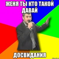 женя ты кто такой давай досвидания