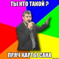 ты кто такой ? пряч карты сана