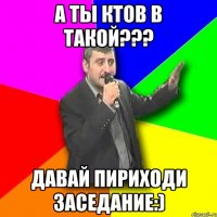 а ты ктов в такой??? давай пириходи заседание:)