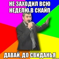 не заходил всю неделю в скайп давай, до свиданья