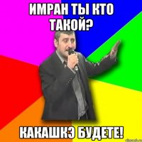 имран ты кто такой? какашкэ будете!