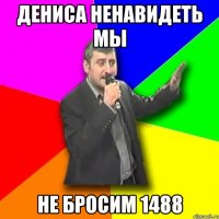 дениса ненавидеть мы не бросим 1488