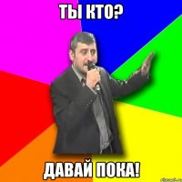 ты кто? давай пока!