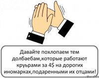 Давайте похлопаем тем долбаебам,которые работают круьрами за 4$ на дорогих иномарках,подаренными их отцами!