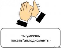 ты умеешь писать?аплодисменты)