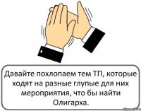 Давайте похлопаем тем ТП, которые ходят на разные глупые для них мероприятия, что бы найти Олигарха.