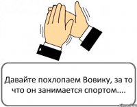 Давайте похлопаем Вовику, за то что он занимается спортом....