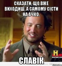 сказати, що вже виходиш, а самому сісти на ачко. славік