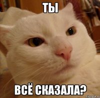 ты всё сказала?