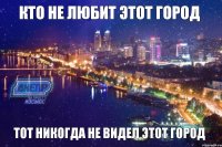 кто не любит этот город тот никогда не видел этот город