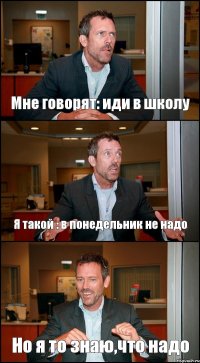 Мне говорят: иди в школу Я такой : в понедельник не надо Но я то знаю,что надо