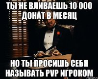 ты не вливаешь 10 000 донат в месяц но ты просишь себя называть pvp игроком