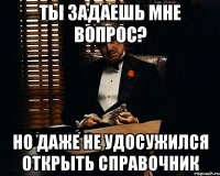 ты задаешь мне вопрос? но даже не удосужился открыть справочник