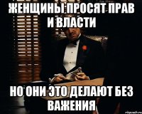 женщины просят прав и власти но они это делают без важения