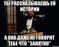 ты рассказываешь ей истории а она даже не говорит тебе что "занятно"