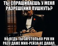 ты спрашиваешь у меня разрешения пушнуть? но ведь ты за столько рук ни разу даже мин-рейза не давал.