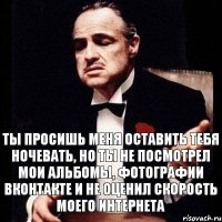 ты просишь меня оставить тебя ночевать, но ты не посмотрел мои альбомы, фотографии вконтакте и не оценил скорость моего интернета