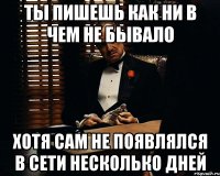 ты пишешь как ни в чем не бывало хотя сам не появлялся в сети несколько дней