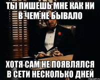 ты пишешь мне как ни в чем не бывало хотя сам не появлялся в сети несколько дней