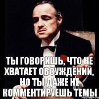 ты говоришь, что не хватает обсуждений, но ты даже не комментируешь темы